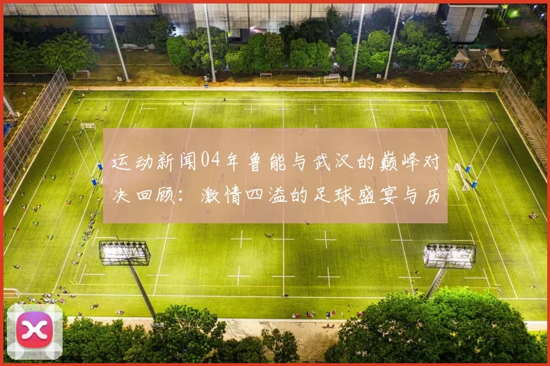运动新闻04年鲁能与武汉的巅峰对决回顾：激情四溢的足球盛宴与历史瞬间