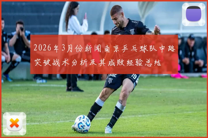 2026年3月份新闻南京乒乓球队中路突破战术分析及其成败经验总结