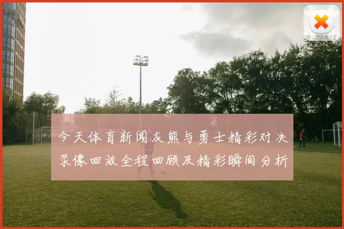 今天体育新闻灰熊与勇士精彩对决录像回放全程回顾及精彩瞬间分析