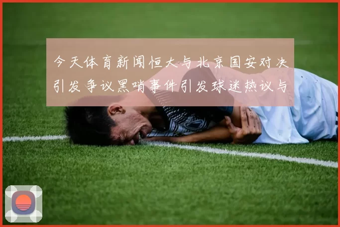 今天体育新闻恒大与北京国安对决引发争议黑哨事件引发球迷热议与媒体关注