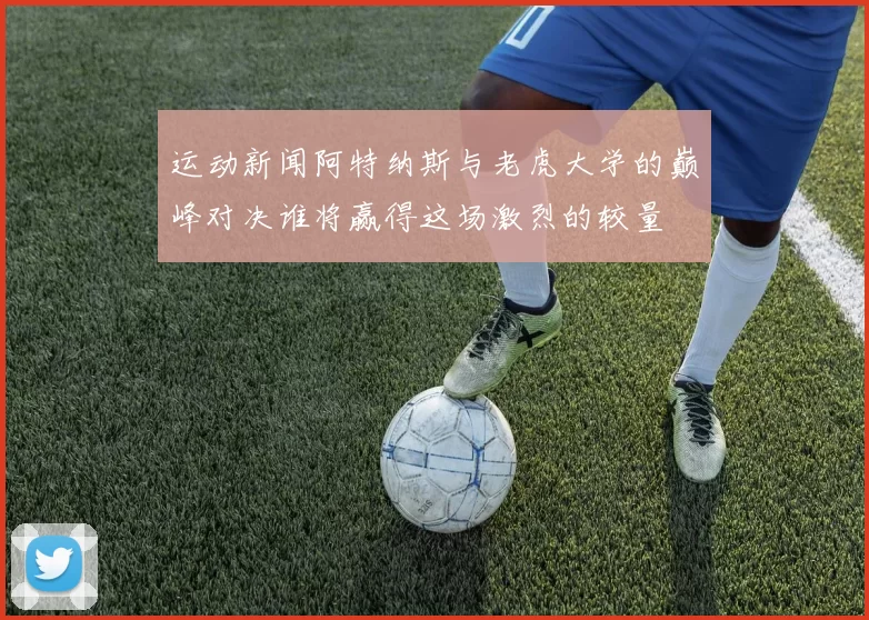 运动新闻阿特纳斯与老虎大学的巅峰对决谁将赢得这场激烈的较量