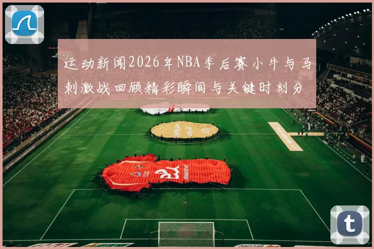 运动新闻2026年NBA季后赛小牛与马刺激战回顾精彩瞬间与关键时刻分析